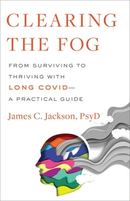 Clearing the Fog: From Surviving to Thriving with Long Covid--A Practical Guide by Jackson, James C.