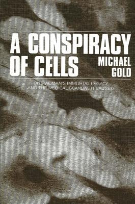 A Conspiracy of Cells: One Woman's Immortal Legacy-And the Medical Scandal It Caused by Gold, Michael