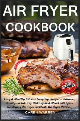 Air Fryer Cookbook: Easy & Healthy Oil Free Everyday Recipes? Delicious, Family-Tasted: Fry, Bake. Grill & Roast with Your Air Fryer (Air by Warren, Caren