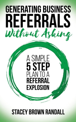 Generating Business Referrals Without Asking: A Simple Five Step Plan to a Referral Explosion by Randall, Stacey Brown