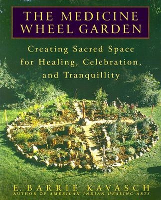 The Medicine Wheel Garden: Creating Sacred Space for Healing, Celebration, and Tranquillity by Kavasch, E. Barrie
