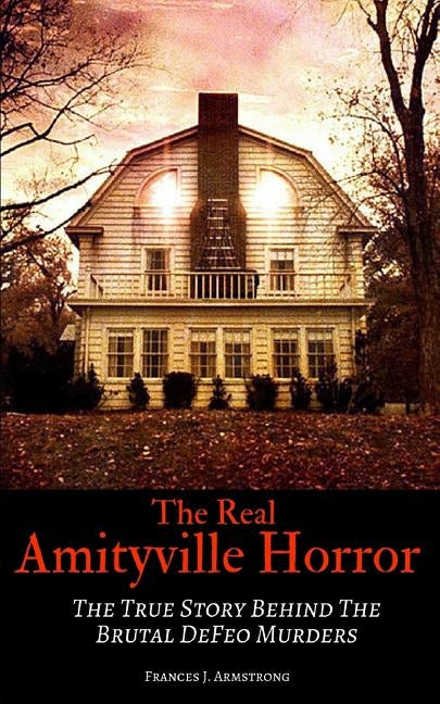 The Real Amityville Horror: The True Story Behind The Brutal DeFeo Murders by Armstrong, Frances J.