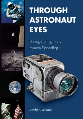 Through Astronaut Eyes: Photographing Early Human Spaceflight by Levasseur, Jennifer K.