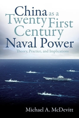 China as a Twenty-First Century Naval Power: Theory, Practice, and Implications by McDevitt, Michael A.