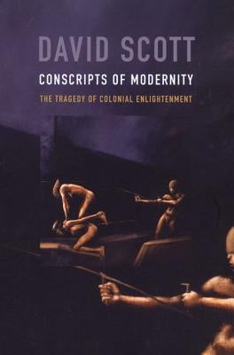 Conscripts of Modernity: The Tragedy of Colonial Enlightenment by Scott, David
