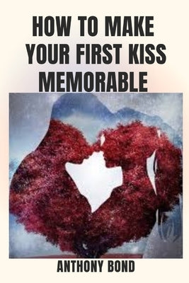 How to Make Your First Kiss Memorable by Bond, Anthony