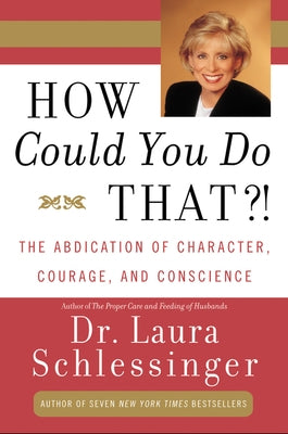 How Could You Do That?!: Abdication of Character, Courage, and Conscience by Schlessinger, Laura C.