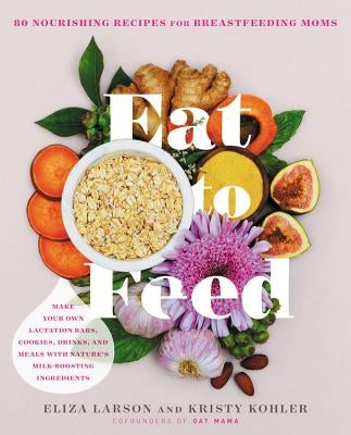 Eat to Feed: 80 Nourishing Recipes for Breastfeeding Moms by Larson, Eliza