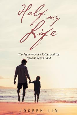 Half My Life: The Testimony of a Father and His Special Needs Child by Lim, Joseph