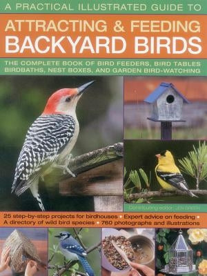 A Practical Illustrated Guide to Attracting and Feeding Backyard Birds: The Complete Book of Bird Feeders, Bird Tables, Birdbaths, Nest Boxes, and Gar by Green, Jen