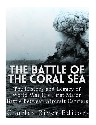 The Battle of the Coral Sea: The History and Legacy of World War II's First Major Battle Between Aircraft Carriers by Charles River Editors