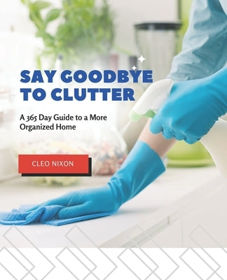 Say Goodbye to Clutter: A 365 Day Guide to a More Organized Home by Nixon, Cleo