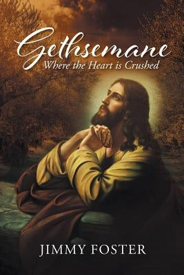 Gethsemane: Where the Heart Is Crushed by Foster, Jimmy