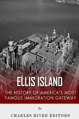 Ellis Island: The History and Legacy of America's Most Famous Immigration Gateway by Charles River Editors
