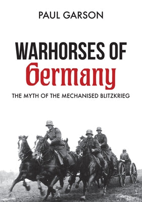 Warhorses of Germany: The Myth of the Mechanised Blitzkrieg by Garson, Paul