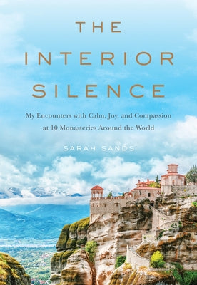 The Interior Silence: My Encounters with Calm, Joy, and Compassion at 10 Monasteries Around the World by Sands, Sarah