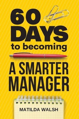 60 Days to Becoming a Smarter Manager - How to Meet Your Goals, Manage an Awesome Work Team, Create Valued Employees and Love your Job by Walsh, Matilda