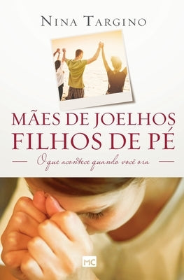 Mães de joelhos, filhos de pé: O que acontece quando você ora by Targino, Nina