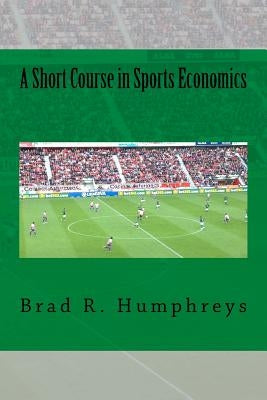 A Short Course in Sports Economics by Humphreys, Brad R.