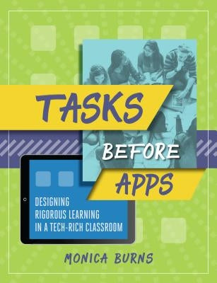 Tasks Before Apps: Designing Rigorous Learning in a Tech-Rich Classroom by Burns, Monica