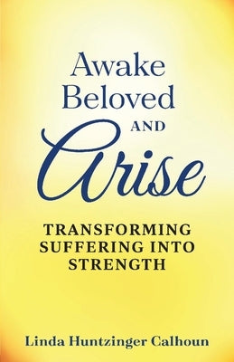 Awake Beloved and Arise: Transforming Suffering Into Strength by Calhoun, Linda Huntzinger