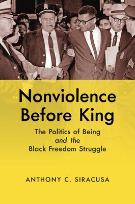 Nonviolence Before King: The Politics of Being and the Black Freedom Struggle by Siracusa, Anthony C.