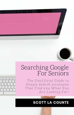 Searching Google For Seniors: The Unofficial Guide to Google Search Strategies That Find You What You Are Looking For! by La Counte, Scott