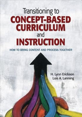 Transitioning to Concept-Based Curriculum and Instruction: How to Bring Content and Process Together by Erickson, H. Lynn