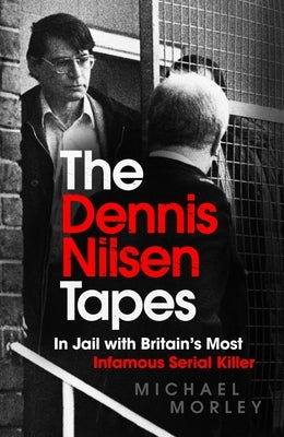 The Dennis Nilsen Tapes: In Jail with Britain's Most Infamous Serial Killer by Morley, Michael