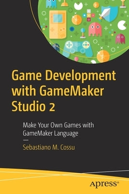 Game Development with Gamemaker Studio 2: Make Your Own Games with Gamemaker Language by Cossu, Sebastiano M.