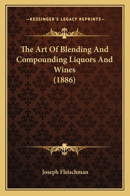 The Art Of Blending And Compounding Liquors And Wines (1886) by Fleischman, Joseph