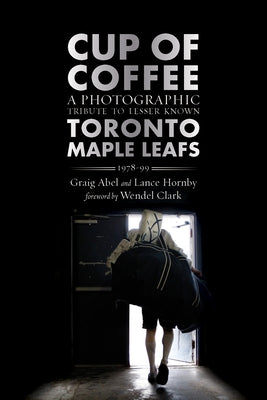 Cup of Coffee: A Photographic Tribute to Lesser Known Toronto Maple Leafs, 1978-99 by Abel, Graig