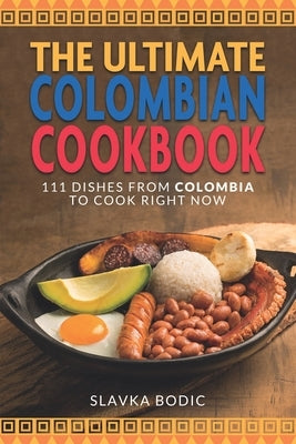 The Ultimate Colombian Cookbook: 111 Dishes From Colombia To Cook Right Now by Bodic, Slavka