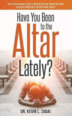 Have You Been to the Altar Lately?: Your Encounters Are a Result of the Word of God and the Ministry of the Holy Spirit by Zadai, Kevin L.