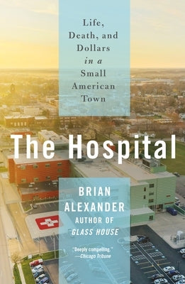 The Hospital: Life, Death, and Dollars in a Small American Town by Alexander, Brian