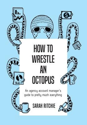 How to Wrestle an Octopus: an agency account manager's guide to pretty much everything by Ritchie, Sarah