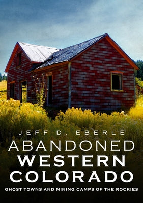 Abandoned Western Colorado: Ghost Towns and Mining Camps of the Rockies by Eberle, Jeff D.