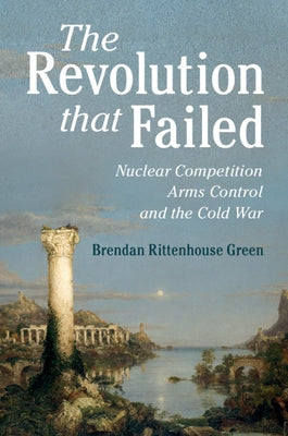 The Revolution That Failed: Nuclear Competition, Arms Control, and the Cold War by Green, Brendan Rittenhouse