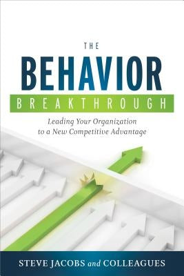 The Behavior Breakthrough: Leading Your Organization to a New Competitive Advantage by Jacobs, Steve