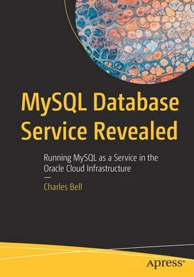 MySQL Database Service Revealed: Running MySQL as a Service in the Oracle Cloud Infrastructure by Bell, Charles