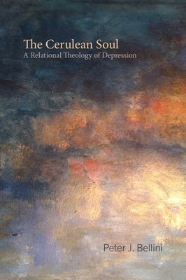 The Cerulean Soul: A Relational Theology of Depression by Bellini, Peter J.