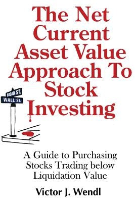 The Net Current Asset Value Approach to Stock Investing: A Guide to Purchasing Stocks Trading below Liquidation Value by Wendl, Victor J.