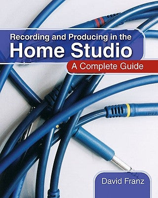 Recording and Producing in the Home Studio: A Complete Guide by Franz, David