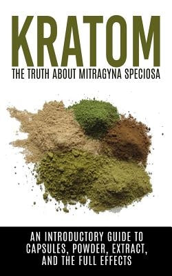 Kratom: The Truth About Mitragyna Speciosa: An Introductory Guide to Capsules, Powder, Extract, And The Full Effects by Willis, Colin