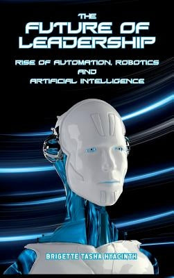 The Future of Leadership: Rise of Automation, Robotics and Artificial Intelligence by Hyacinth, Brigette Tasha
