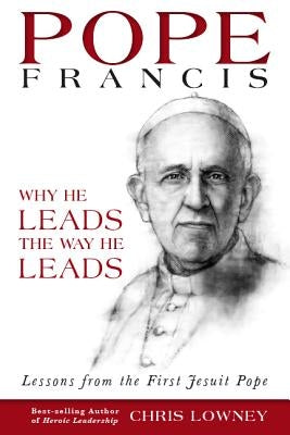 Pope Francis: Why He Leads the Way He Leads: Lessons from the First Jesuit Pope by Lowney, Chris