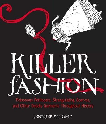 Killer Fashion: Poisonous Petticoats, Strangulating Scarves, and Other Deadly Garments Throughout History by Wright, Jennifer