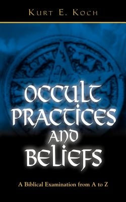 Occult Practices and Beliefs: A Biblical Examination from A to Z by Koch, Kurt E.