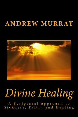 Divine Healing: A Scriptural Approach to Sickness, Faith, and Healing by Murray, Andrew