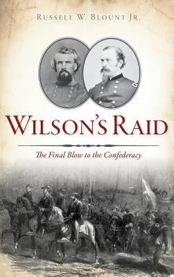 Wilson's Raid: The Final Blow to the Confederacy by Blount, Russell W., Jr.